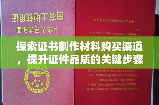 纳雍探索证书制作材料购买渠道，提升证件品质的关键步骤